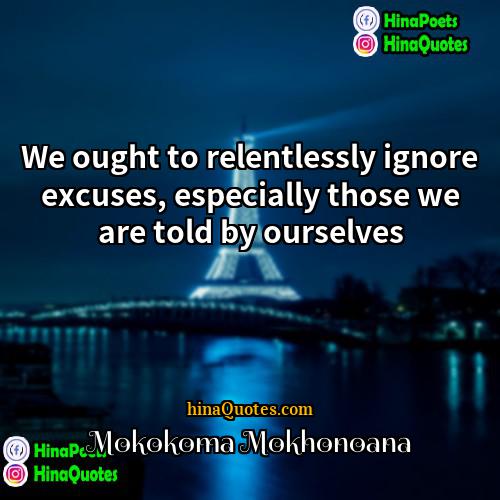 Mokokoma Mokhonoana Quotes | We ought to relentlessly ignore excuses, especially
